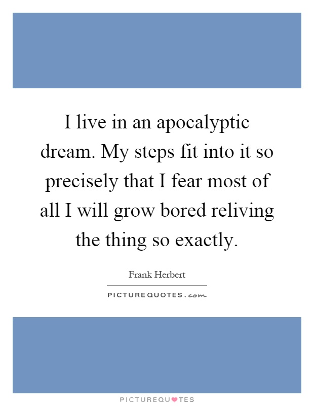 I live in an apocalyptic dream. My steps fit into it so precisely that I fear most of all I will grow bored reliving the thing so exactly Picture Quote #1