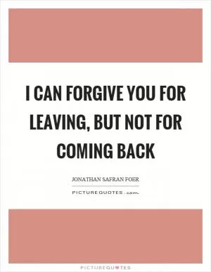 I can forgive you for leaving, but not for coming back Picture Quote #1
