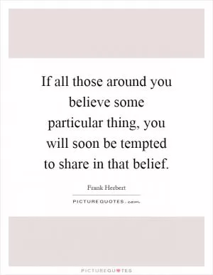 If all those around you believe some particular thing, you will soon be tempted to share in that belief Picture Quote #1