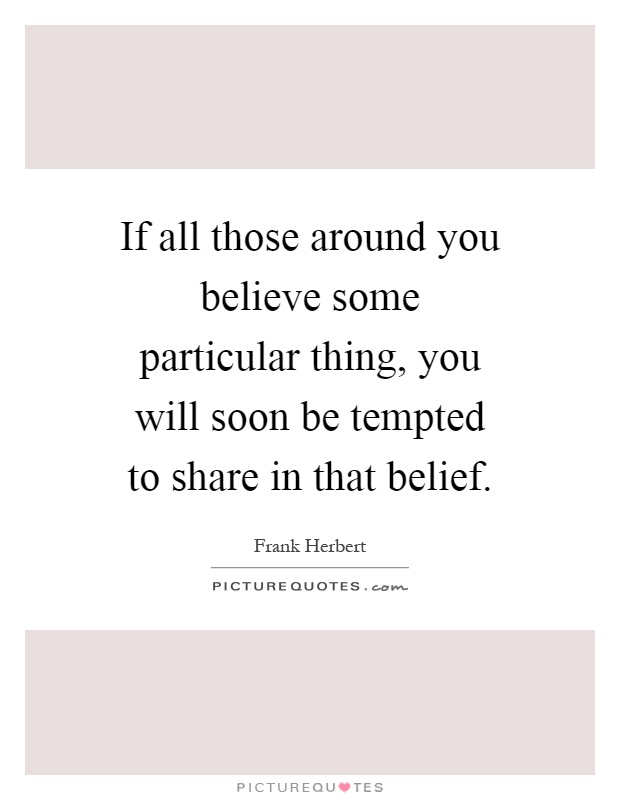 If all those around you believe some particular thing, you will soon be tempted to share in that belief Picture Quote #1