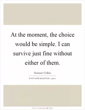 At the moment, the choice would be simple. I can survive just fine without either of them Picture Quote #1