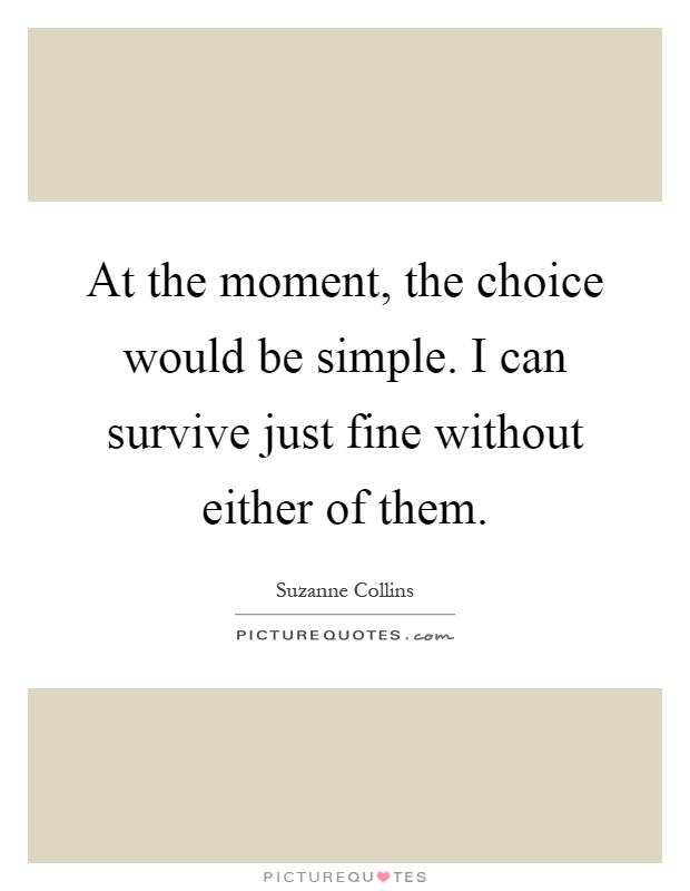 At the moment, the choice would be simple. I can survive just fine without either of them Picture Quote #1