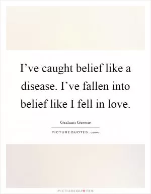 I’ve caught belief like a disease. I’ve fallen into belief like I fell in love Picture Quote #1