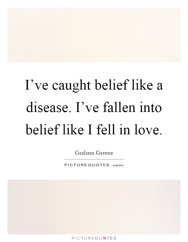 I've caught belief like a disease. I've fallen into belief like I fell in love Picture Quote #1