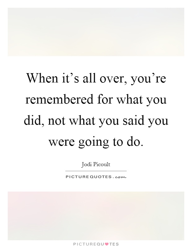 When it's all over, you're remembered for what you did, not what you said you were going to do Picture Quote #1