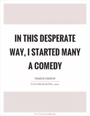 In this desperate way, I started many a comedy Picture Quote #1