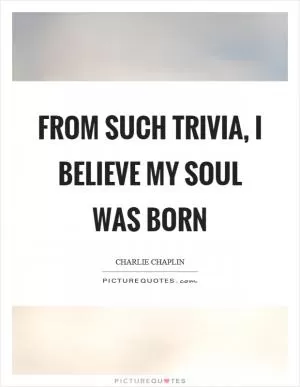 From such trivia, I believe my soul was born Picture Quote #1
