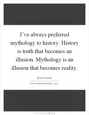 I’ve always preferred mythology to history. History is truth that becomes an illusion. Mythology is an illusion that becomes reality Picture Quote #1