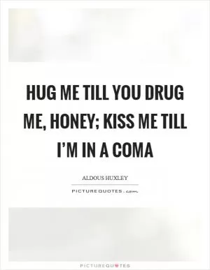 Hug me till you drug me, honey; Kiss me till I’m in a coma Picture Quote #1