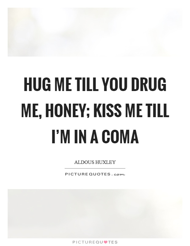 Hug me till you drug me, honey; Kiss me till I'm in a coma Picture Quote #1