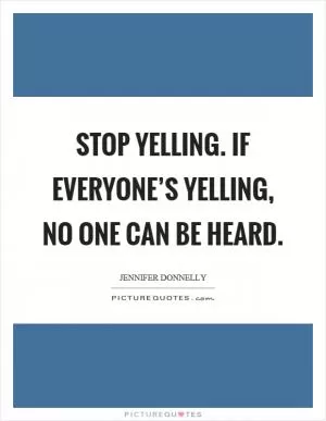 Stop yelling. If everyone’s yelling, no one can be heard Picture Quote #1