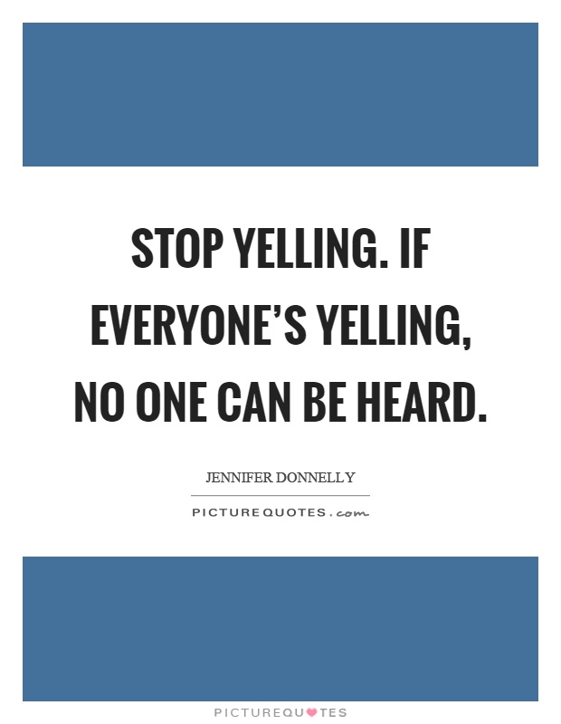 Stop yelling. If everyone's yelling, no one can be heard Picture Quote #1