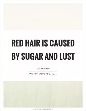 Red hair is caused by sugar and lust Picture Quote #1