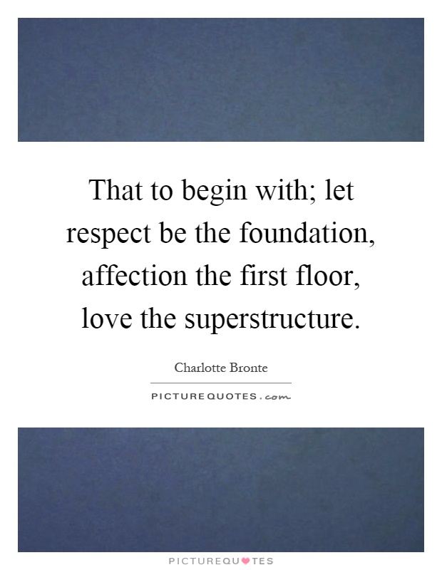 That to begin with; let respect be the foundation, affection the first floor, love the superstructure Picture Quote #1