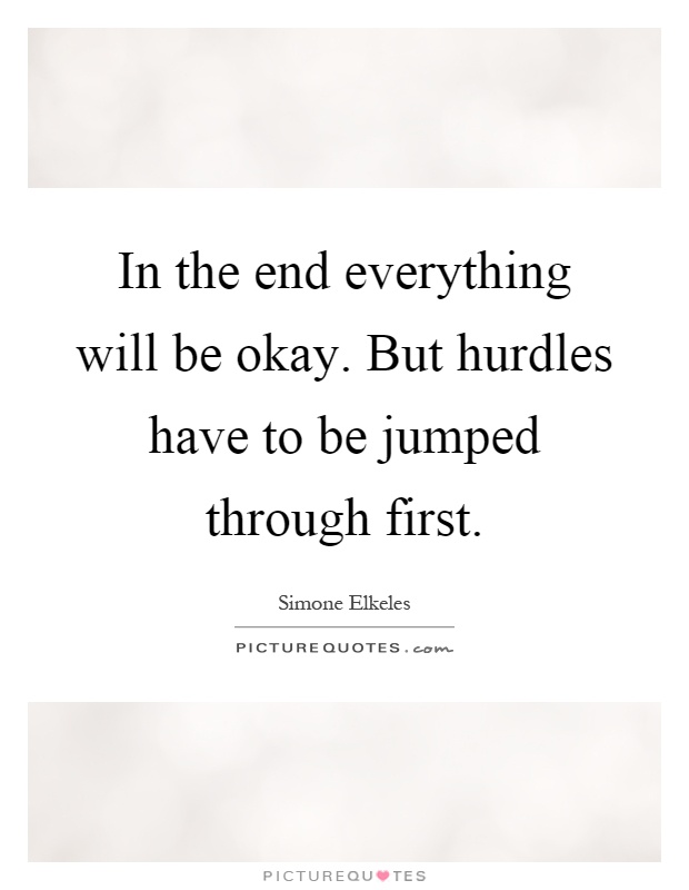 In the end everything will be okay. But hurdles have to be jumped through first Picture Quote #1