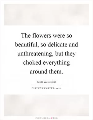 The flowers were so beautiful, so delicate and unthreatening, but they choked everything around them Picture Quote #1