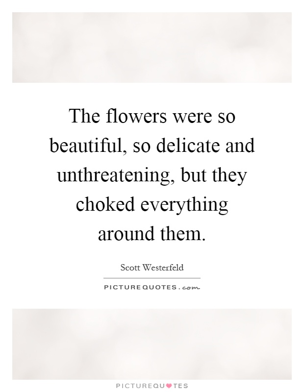 The flowers were so beautiful, so delicate and unthreatening, but they choked everything around them Picture Quote #1