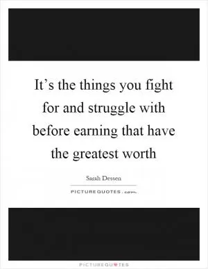 It’s the things you fight for and struggle with before earning that have the greatest worth Picture Quote #1