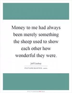Money to me had always been merely something the sheep used to show each other how wonderful they were Picture Quote #1