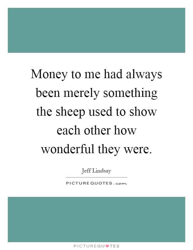 Money to me had always been merely something the sheep used to show each other how wonderful they were Picture Quote #1