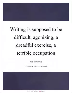 Writing is supposed to be difficult, agonizing, a dreadful exercise, a terrible occupation Picture Quote #1