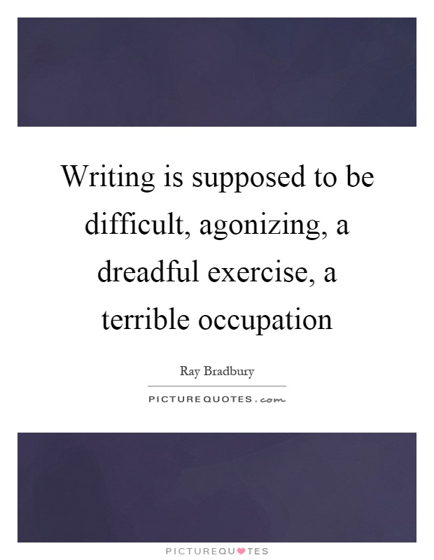 Writing is supposed to be difficult, agonizing, a dreadful exercise, a terrible occupation Picture Quote #1