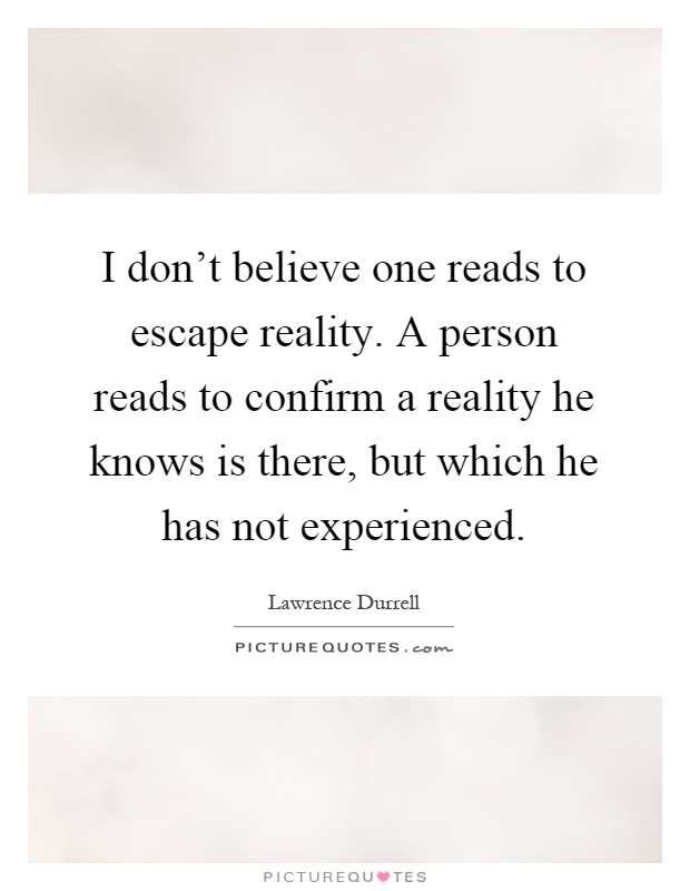 I don't believe one reads to escape reality. A person reads to confirm a reality he knows is there, but which he has not experienced Picture Quote #1