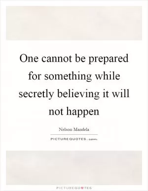 One cannot be prepared for something while secretly believing it will not happen Picture Quote #1