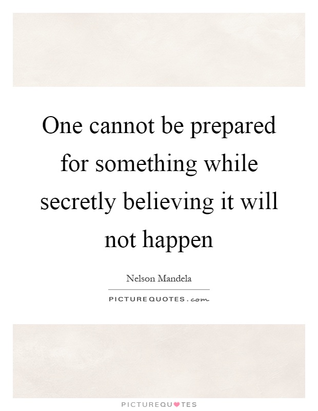 One cannot be prepared for something while secretly believing it will not happen Picture Quote #1
