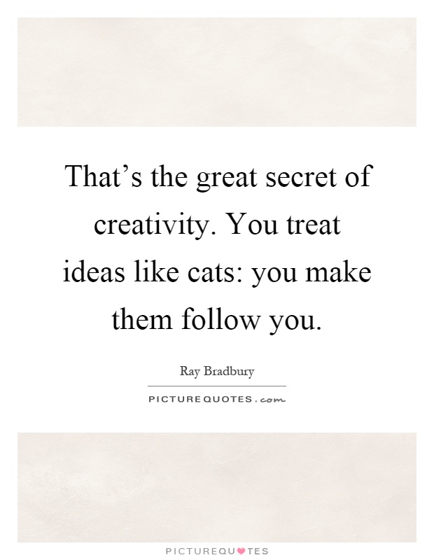That's the great secret of creativity. You treat ideas like cats: you make them follow you Picture Quote #1