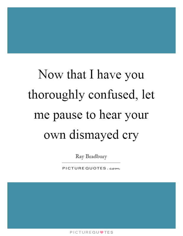 Now that I have you thoroughly confused, let me pause to hear your own dismayed cry Picture Quote #1