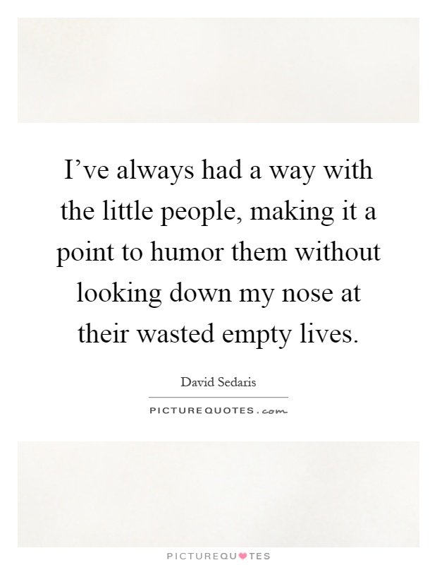 I've always had a way with the little people, making it a point to humor them without looking down my nose at their wasted empty lives Picture Quote #1