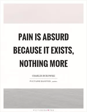 Pain is absurd because it exists, nothing more Picture Quote #1