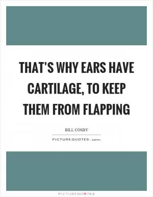 That’s why ears have cartilage, to keep them from flapping Picture Quote #1