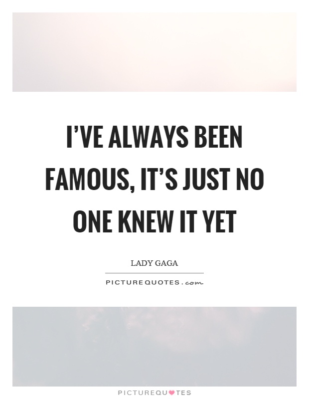 I've always been famous, it's just no one knew it yet Picture Quote #1