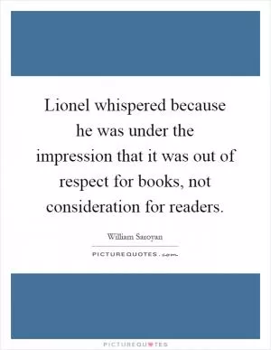 Lionel whispered because he was under the impression that it was out of respect for books, not consideration for readers Picture Quote #1