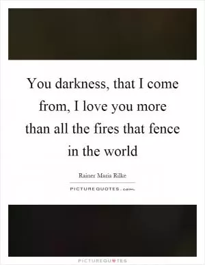 You darkness, that I come from, I love you more than all the fires that fence in the world Picture Quote #1