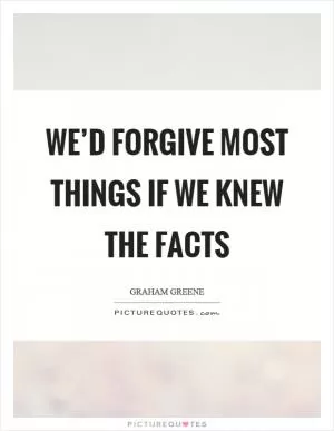 We’d forgive most things if we knew the facts Picture Quote #1