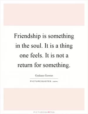Friendship is something in the soul. It is a thing one feels. It is not a return for something Picture Quote #1