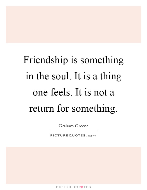 Friendship is something in the soul. It is a thing one feels. It is not a return for something Picture Quote #1