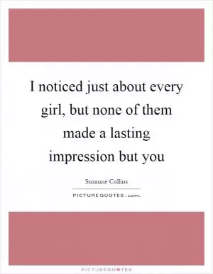 I noticed just about every girl, but none of them made a lasting impression but you Picture Quote #1