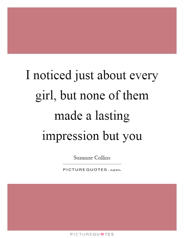I noticed just about every girl, but none of them made a lasting impression but you Picture Quote #1