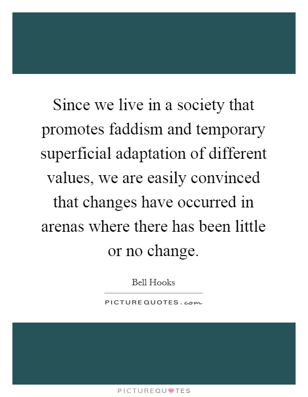Since we live in a society that promotes faddism and temporary superficial adaptation of different values, we are easily convinced that changes have occurred in arenas where there has been little or no change Picture Quote #1