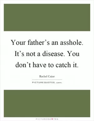 Your father’s an asshole. It’s not a disease. You don’t have to catch it Picture Quote #1