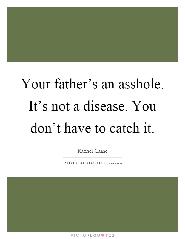 Your father's an asshole. It's not a disease. You don't have to catch it Picture Quote #1