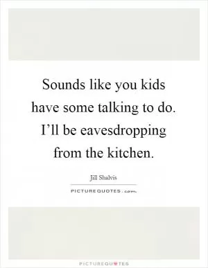 Sounds like you kids have some talking to do. I’ll be eavesdropping from the kitchen Picture Quote #1
