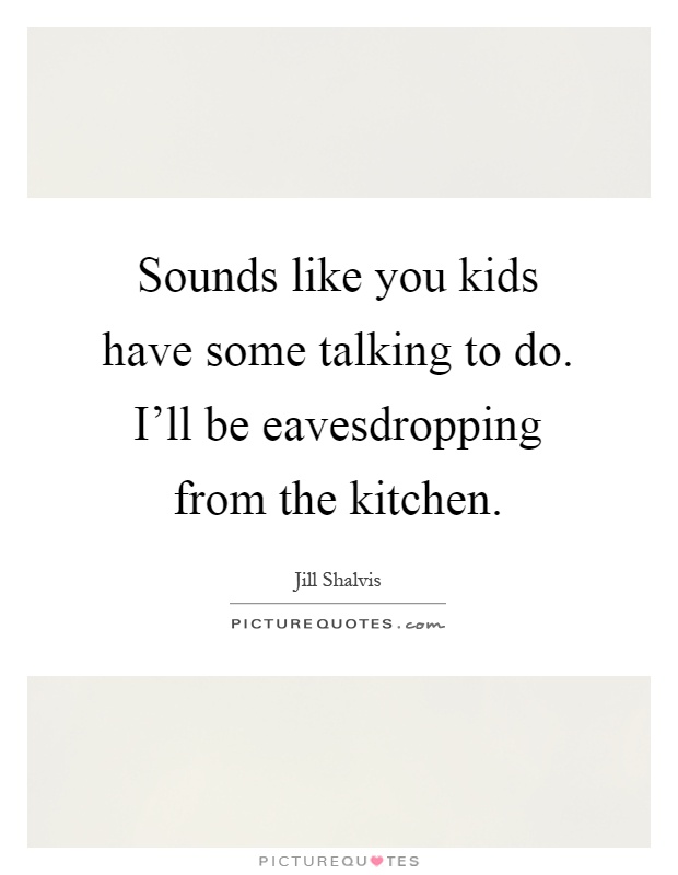 Sounds like you kids have some talking to do. I'll be eavesdropping from the kitchen Picture Quote #1