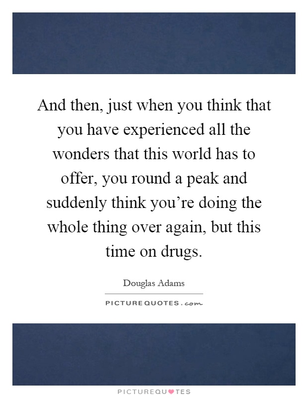 And then, just when you think that you have experienced all the wonders that this world has to offer, you round a peak and suddenly think you're doing the whole thing over again, but this time on drugs Picture Quote #1