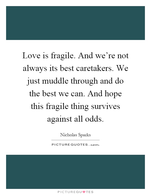 Love is fragile. And we're not always its best caretakers. We just muddle through and do the best we can. And hope this fragile thing survives against all odds Picture Quote #1