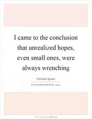 I came to the conclusion that unrealized hopes, even small ones, were always wrenching Picture Quote #1
